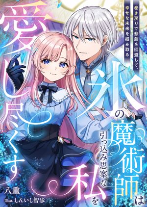 氷の魔術師は引っ込み思案な私を愛し尽くす～巻き戻りで悲劇を回避して、幸せな未来を掴み取る～