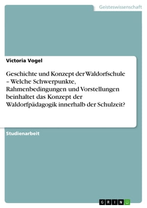 Geschichte und Konzept der Waldorfschule - Welche Schwerpunkte, Rahmenbedingungen und Vorstellungen beinhaltet das Konzept der Waldorfpädagogik innerhalb der Schulzeit?