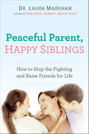 Peaceful Parent, Happy Siblings How to Stop the Fighting and Raise Friends for Life【電子書籍】[ Dr. Laura Markham ]