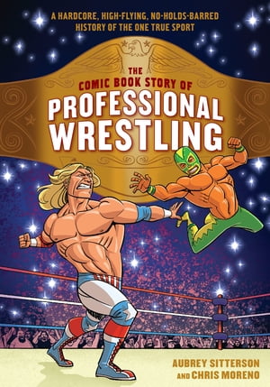 The Comic Book Story of Professional Wrestling A Hardcore, High-Flying, No-Holds-Barred History of the One True Sport