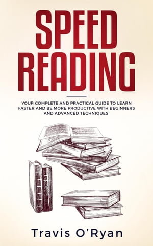 Speed Reading: Your Complete and Practical Guide to Learn Faster and be more Productive with Beginners and Advanced Techniques【電子書籍】 Travis O 039 Ryan