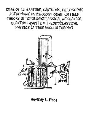 Faire of Literature, Cartoons, Philosophy, Astronomy, Psychology, Quantum Field Theory in Topology/Classical Mechanics, Quantum Gravity, M Theory/Classical Physics (a true vacuum theory)【電子書籍】 Anthony L Pace