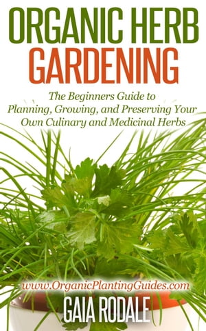 Organic Herb Gardening: the Beginners Guide to Planning, Growing, and Preserving Your Own Culinary and Medicinal Herbs