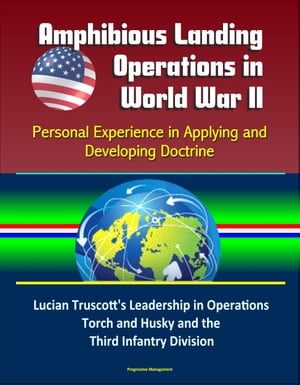 Amphibious Landing Operations in World War II: Personal Experience in Applying and Developing Doctrine - Lucian Truscott's Leadership in Operations Torch and Husky and the Third Infantry Division【電子書籍】[ Progressive Management ]