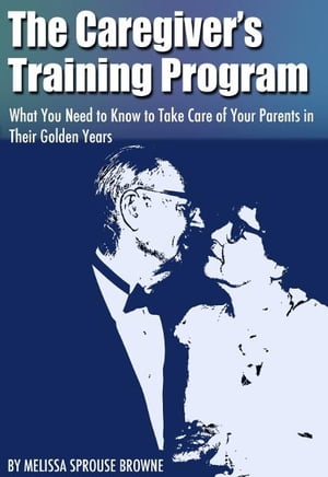 The Caregiver's Training Program What You Need to Know to Take Care of Your Parents in Their Golden Years【電子書籍】[ Melissa Sprouse Browne ]
