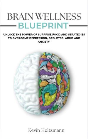 Brain Wellness Blueprint Unlock The Power of Surprising Foods and Strategies to Overcome Depression, OCD, PTSD, ADHD, and Anxiety【電子書籍】[ Kevin Holtzmann ]