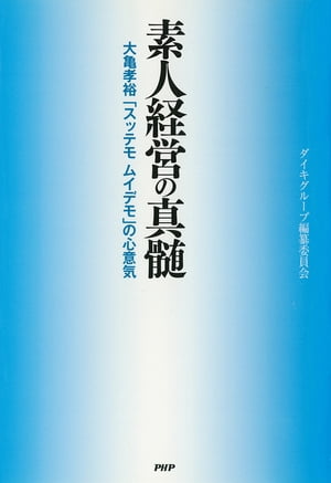 素人経営の真髄 大亀孝裕「スッテモ ムイデモ」の心意気【電子書籍】[ ダイキグループ編纂委員会 ]