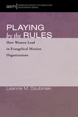 Playing by the Rules How Women Lead in Evangelical Mission Organizations【電子書籍】 Leanne M. Dzubinski