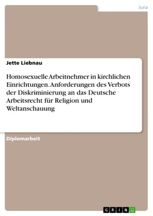 Homosexuelle Arbeitnehmer in kirchlichen Einrichtungen. Anforderungen des Verbots der Diskriminierung an das Deutsche Arbeitsrecht für Religion und Weltanschauung