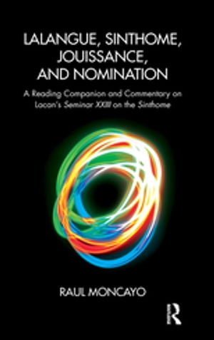 Lalangue, Sinthome, Jouissance, and Nomination A Reading Companion and Commentary on Lacan's Seminar XXIII on the Sinthome