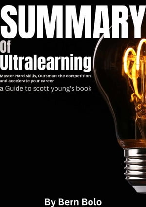 Summary of Ultralearning: Master Hard Skills, Outsmart the Competition, and Accelerate Your Career A Guide to Scott Young's Book by Bern Bolo【電子書籍】[ BERN BOLO ]