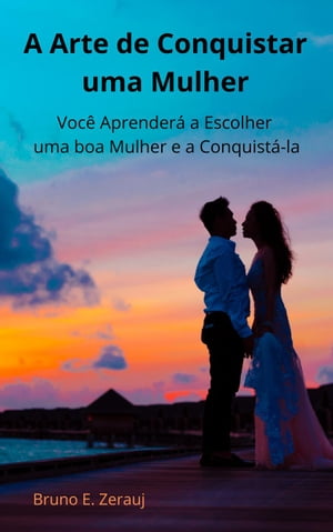 A Arte de Conquistar uma Mulher Voc? Aprender? a Escolher uma boa Mulher e a Conquist?-la