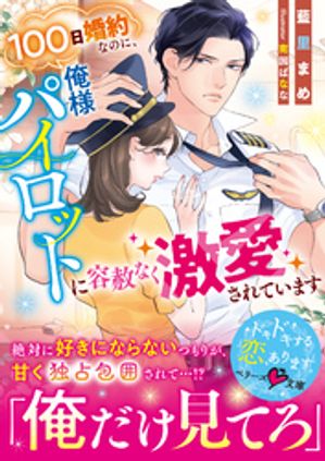 100日婚約なのに、俺様パイロットに容赦なく激愛されています