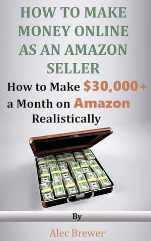 How to Make Money Online as an Amazon Seller - How to Make 30,000 a Month on Amazon Realistically How to Make Money Online Amazon Six Figure Income【電子書籍】 Alec Brewer