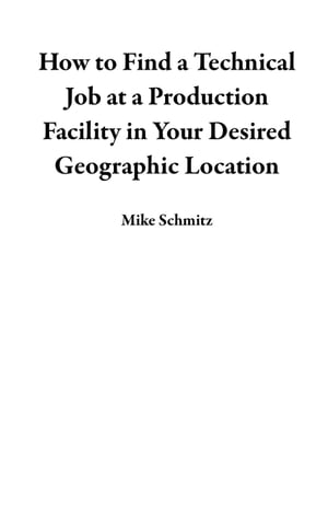 How to Find a Technical Job at a Production Facility in Your Desired Geographic Location【電子書籍】[ Mike Schmitz ]