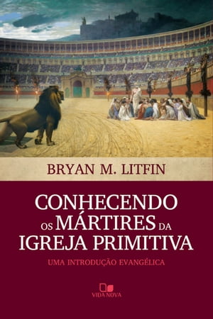 Conhecendo os m?rtires da igreja primitiva Uma introdu??o evang?lica