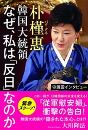 守護霊インタビュー　朴槿惠韓国大統領　なぜ、私は「反日」なのか
