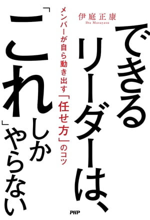 できるリーダーは、「これ」しかやらない メンバーが自ら動き出す「任せ方」のコツ【電子書籍】[ 伊庭正康 ] 1