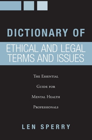 Dictionary of Ethical and Legal Terms and Issues The Essential Guide for Mental Health Professionals【電子書籍】 Len Sperry
