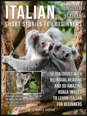 Italian Short Stories for Beginners - English Italian 50 Dialogues with bilingual reading and 50 amazing Koala images to Learn Italian for Beginners【電子書籍】 Mobile Library