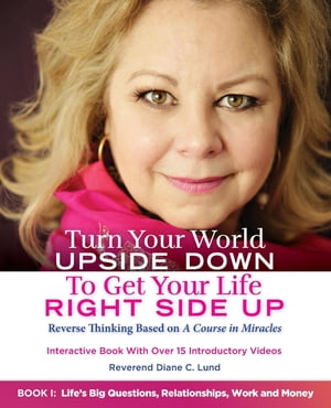 Turn Your World UPSIDE DOWN To Get Your Life RIGHT SIDE UP: Reverse Thinking Based on A Course in Miracles: Book I
