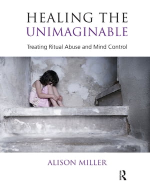 Healing the Unimaginable Treating Ritual Abuse and Mind Control【電子書籍】[ Alison Miller ]