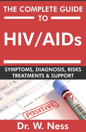 The Complete Guide To HIV / AIDs: Symptoms, Diagnosis, Risks, Treatments & Support