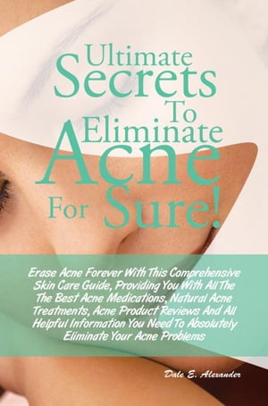 Ultimate Secrets To Eliminate Acne For Sure Erase Acne Forever With This Comprehensive Skin Care Guide, Providing You With All The The Best Acne Medications, Natural Acne Treatments, Acne Product Reviews And All Helpful Information You 【電子書籍】