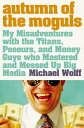 Autumn of the Moguls: My Misadventures with the Titans, Poseurs, and Money Guys who Mastered and Messed Up Big Media【電子書籍】[ Michael Wolff ]