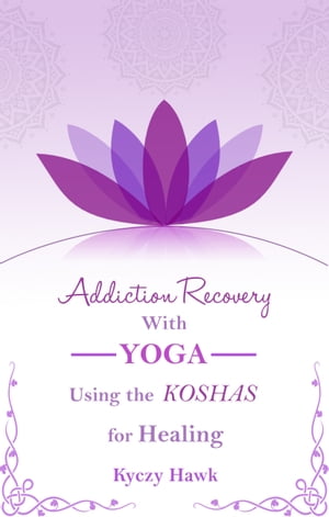 Addiction Recovery with Yoga: Using the Koshas for Healing