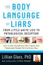 The Body Language of Liars From Little White Lies to Pathological DeceptionーHow to See through the Fibs, Frauds, and Falsehoods People Tell You Every Day【電子書籍】 Dr. Lillian Glass