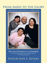 From Ashes to the Glory De Las Cenizas a La Gloria A Real Testimony of Perseverance in a Ministry Life Un Testimonio Real De Lo Que Es La Perseverancia Y El Ministerio Pastoral【電子書籍】 Pastor Jose L. Rivera