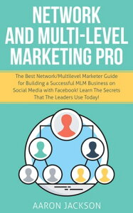 Network and Multi-Level Marketing Pro: The Best Network/Multilevel Marketer Guide for Building a Successful MLM Business on Social Media with Facebook! Learn the Secrets That the Leaders Use Today!【電子書籍】[ Aaron Jackson ]