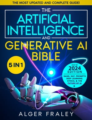 The Artificial Intelligence and Generative AI Bible 5 in 1 The Most Updated and Complete Guide From Understanding the Basics to Delving into GANs, NLP, Prompts, Deep Learning, and Ethics of AI【電子書籍】 Alger Fraley