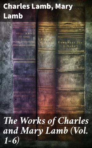 The Works of Charles and Mary Lamb (Vol. 1-6) Enriched edition. A Literary Tapestry: Essays, Letters, and Tales from the Lambs【電子書籍】[ Charles Lamb ]