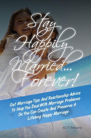 Stay Happily Married???Forever! Get Marriage Tips And Relationship Advice To Help You Deal With Marriage Problems So You Can Create And Preserve A Lifelong Happy Marriage【電子書籍】[ KC F. Roberts ]