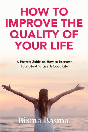 How to Improve the Quality of Your Life A Proven Guide on How to Improve Your Life And Live A Good Life【電子書籍】[ Bisma Basma ]
