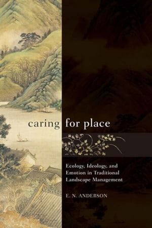 Caring for Place Ecology, Ideology, and Emotion in Traditional Landscape Management【電子書籍】 E N Anderson