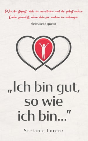 Selbstliebe spüren: „Ich bin gut, so wie ich bin...” - Wie du stoppst, dich zu verurteilen und dir selbst wahre Liebe schenkst, ohne dich für andere zu verbiegen