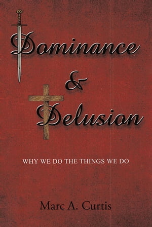Dominance and Delusion Why we do the things we do【電子書籍】[ Marc A. Curtis ]
