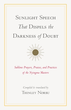 Sunlight Speech That Dispels the Darkness of Doubt Sublime Prayers, Praises, and Practices of the Nyingma Masters【電子書籍】 Thinley Norbu