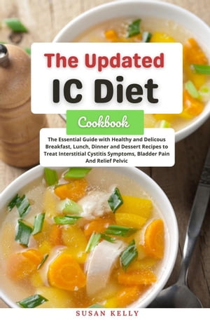 The Updated IC Diet Cookbook : The Essential Guide with Healthy and Delicous Breakfast, Lunch, Dinner and Dessert Recipes to Treat Interstitial Cystitis Symptoms, Bladder Pain And Relief Pelvic