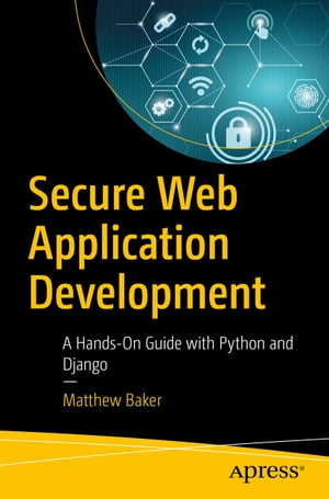 Secure Web Application Development A Hands-On Guide with Python and Django【電子書籍】 Matthew Baker
