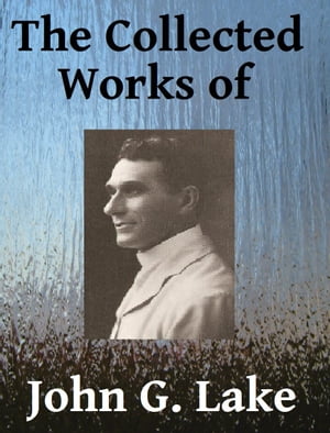 The Collected Works of John G. Lake