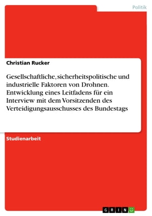 Gesellschaftliche, sicherheitspolitische und industrielle Faktoren von Drohnen. Entwicklung eines Leitfadens f?r ein Interview mit dem Vorsitzenden des Verteidigungsausschusses des Bundestags