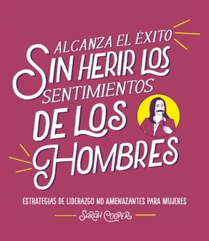 Alcanza el ?xito sin herir los sentimientos de los hombres Estrategias de liderazgo no amenazantes para mujeres【電子書籍】[ Sarah Cooper ]