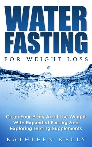 Water Fasting For Weight Loss: Clean Your Body And Lose Weight With Expanded Fasting And Explore Dieting Supplements【電子書籍】 Kathleen Kelly