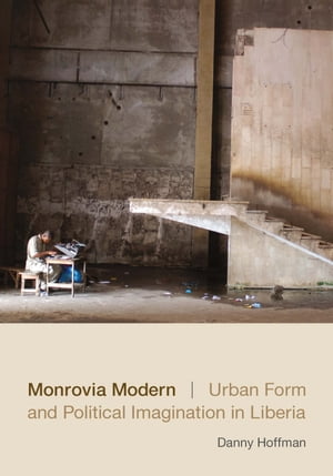 Monrovia Modern Urban Form and Political Imagination in LiberiaŻҽҡ[ Danny Hoffman ]