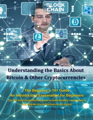 Understanding the Basics About Bitcoin & Other Cryptocurrencies, The Beginner’s 101 Guide - An Introductory Explanation for Beginners, The first most comprehensive book to understanding cryptocurrency with step-by-step instructions to get started