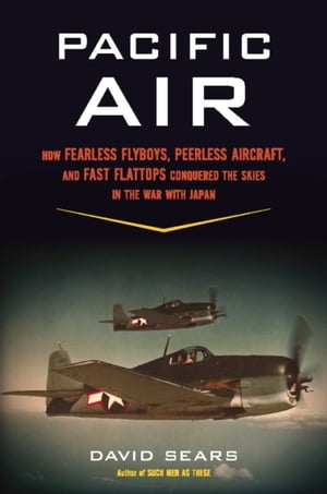 Pacific Air How Fearless Flyboys, Peerless Aircraft, and Fast Flattops Conquered the Skies in the War with Japan